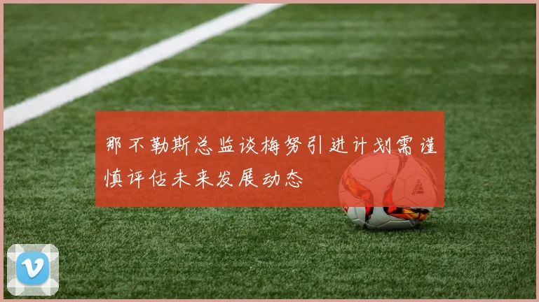 那不勒斯总监谈梅努引进计划需谨慎评估未来发展动态