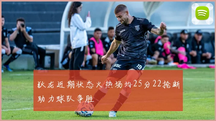 狄龙近期状态火热场均25分22抢断助力球队争胜