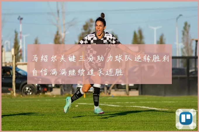 马绍尔关键三分助力球队逆转胜利自信满满继续追求连胜